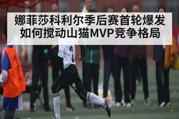 娜菲莎科利尔季后赛首轮爆发如何搅动山猫MVP竞争格局 | kaiyun