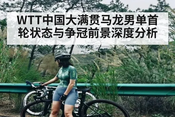 WTT中国大满贯马龙男单首轮状态与争冠前景深度分析 | kaiyun