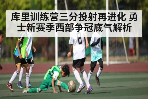 库里训练营三分投射再进化 勇士新赛季西部争冠底气解析（kaiyun）