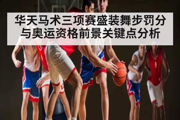 华天马术三项赛盛装舞步罚分与奥运资格前景关键点分析（kaiyun）