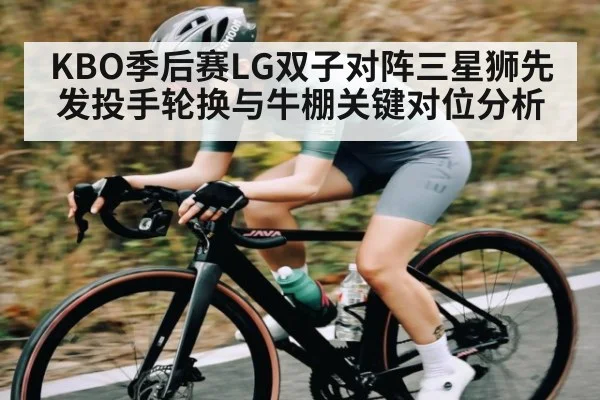 KBO季后赛LG双子对阵三星狮先发投手轮换与牛棚关键对位分析（kaiyun）