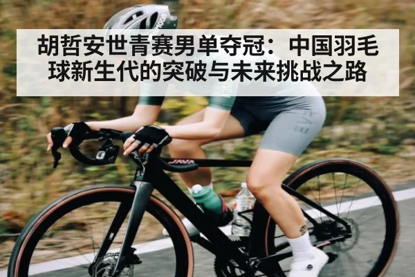 胡哲安世青赛男单夺冠：中国羽毛球新生代的突破与未来挑战之路（kaiyun）