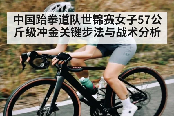 中国跆拳道队世锦赛女子57公斤级冲金关键步法与战术分析（kaiyun）