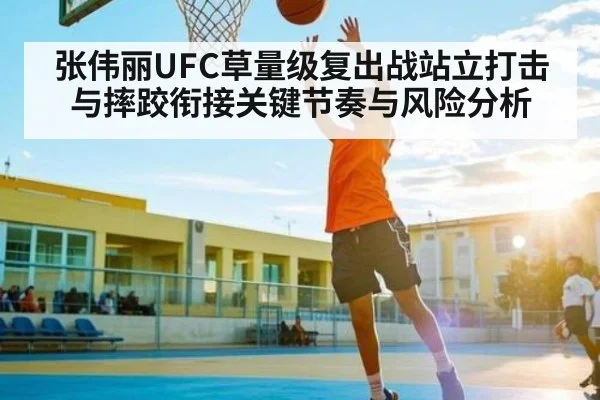 张伟丽UFC草量级复出战站立打击与摔跤衔接关键节奏与风险分析 - kaiyun